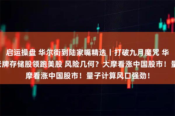 启运操盘 华尔街到陆家嘴精选丨打破九月魔咒 华尔街看涨美股！老牌存储股领跑美股 风险几何？大摩看涨中国股市！量子计算风口强劲！