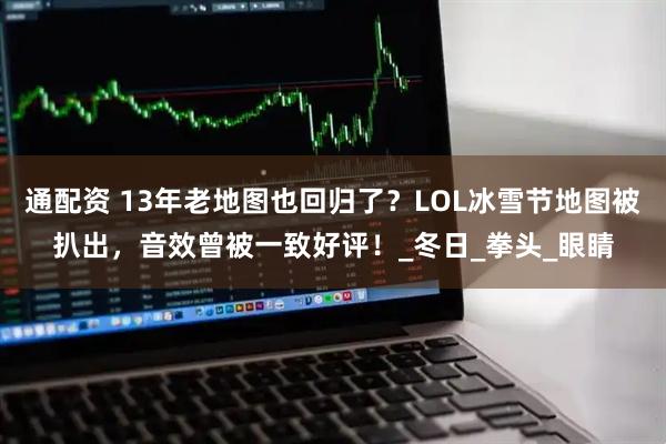 通配资 13年老地图也回归了?LOL冰雪节地图被扒出,音效曾被一致好评!_冬日_拳头_眼睛
