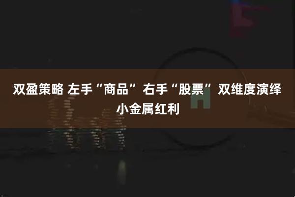 双盈策略 左手“商品” 右手“股票” 双维度演绎小金属红利