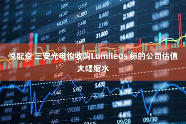 悦配资 三安光电拟收购Lumileds 标的公司估值大幅缩水