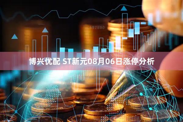 博兴优配 ST新元08月06日涨停分析