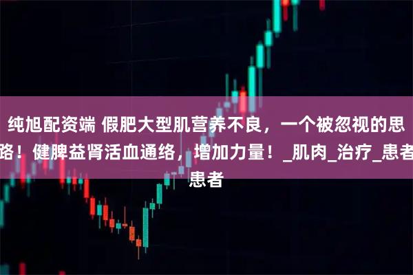 纯旭配资端 假肥大型肌营养不良,一个被忽视的思路!健脾益肾活血通络,增加力量!_肌肉_治疗_患者