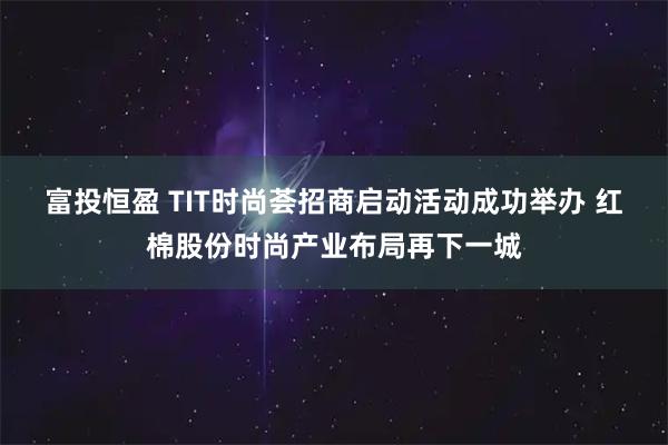 富投恒盈 TIT时尚荟招商启动活动成功举办 红棉股份时尚产业布局再下一城