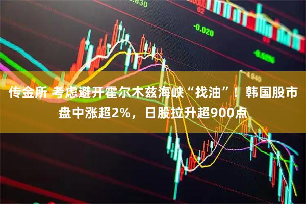 传金所 考虑避开霍尔木兹海峡“找油”!韩国股市盘中涨超2%,日股拉升超900点