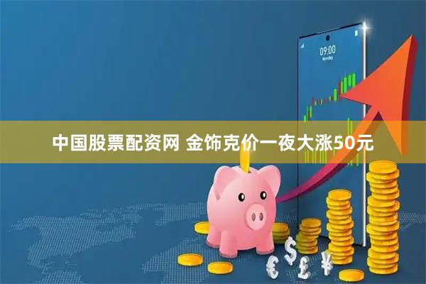 中国股票配资网 金饰克价一夜大涨50元