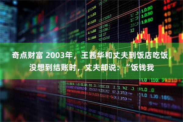 奇点财富 2003年，王茜华和丈夫到饭店吃饭，没想到结账时，丈夫却说：“饭钱我
