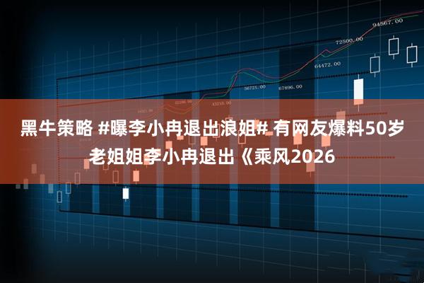 黑牛策略 #曝李小冉退出浪姐# 有网友爆料50岁老姐姐李小冉退出《乘风2026