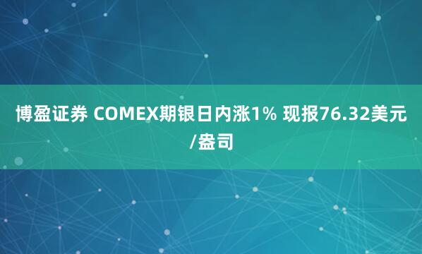 博盈证券 COMEX期银日内涨1% 现报76.32美元/盎司