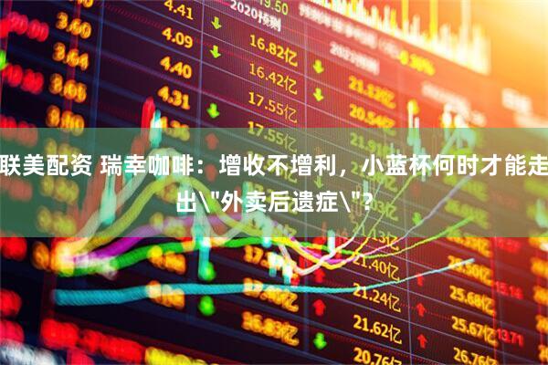 联美配资 瑞幸咖啡：增收不增利，小蓝杯何时才能走出