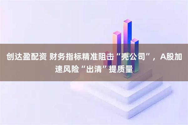 创达盈配资 财务指标精准阻击“壳公司”，A股加速风险“出清”提质量