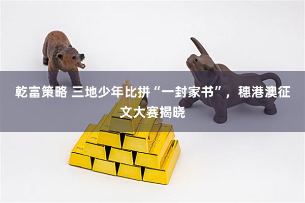 乾富策略 三地少年比拼“一封家书”，穗港澳征文大赛揭晓