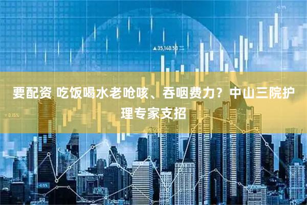 要配资 吃饭喝水老呛咳、吞咽费力？中山三院护理专家支招
