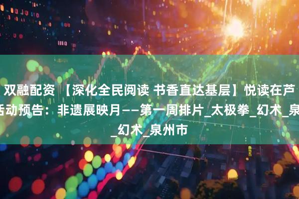 双融配资 【深化全民阅读 书香直达基层】悦读在芦图  活动预告：非遗展映月——第一周排片_太极拳_幻术_泉州市