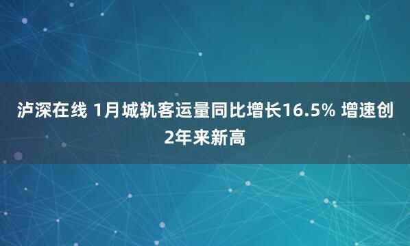 泸深在线 1月城轨客运量同比增长16.5% 增速创2年来新高