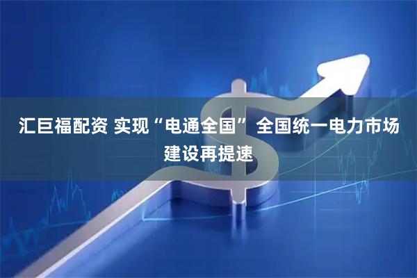 汇巨福配资 实现“电通全国” 全国统一电力市场建设再提速