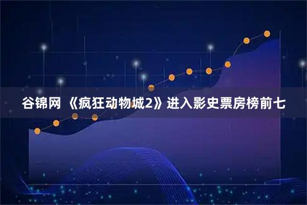 谷锦网 《疯狂动物城2》进入影史票房榜前七