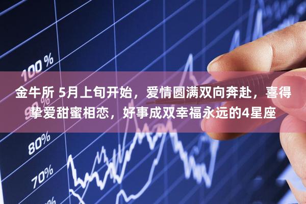 金牛所 5月上旬开始，爱情圆满双向奔赴，喜得挚爱甜蜜相恋，好事成双幸福永远的4星座