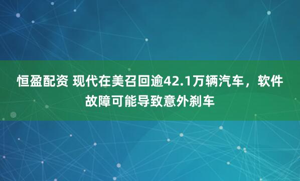 恒盈配资 现代在美召回逾42.1万辆汽车，软件故障可能导致意外刹车