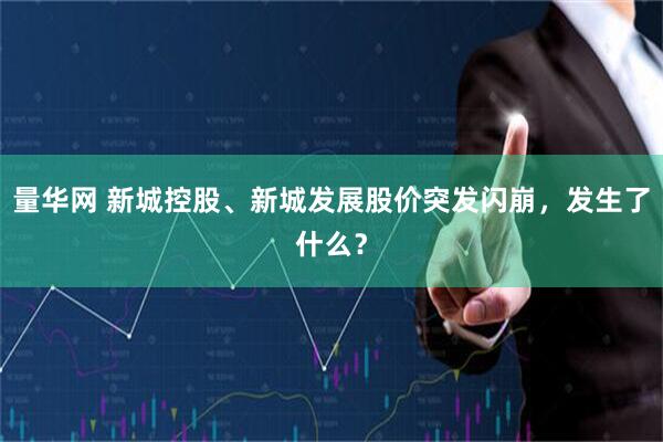 量华网 新城控股、新城发展股价突发闪崩，发生了什么？