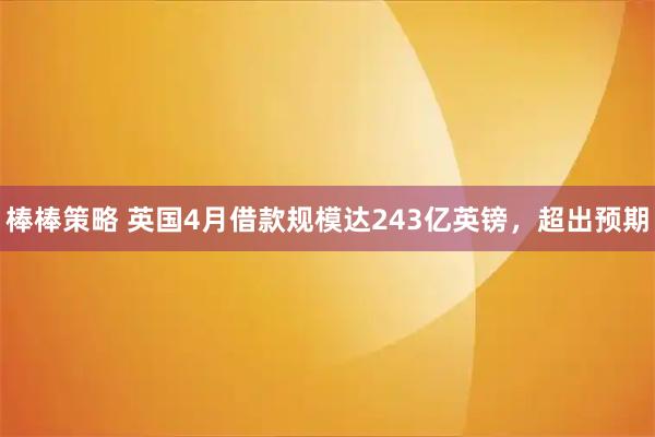 棒棒策略 英国4月借款规模达243亿英镑，超出预期