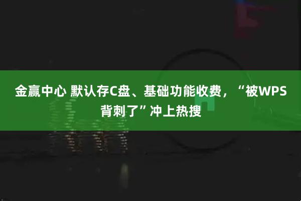金赢中心 默认存C盘、基础功能收费，“被WPS背刺了”冲上热搜