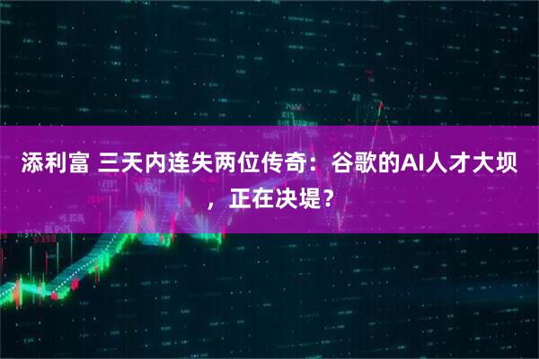 添利富 三天内连失两位传奇：谷歌的AI人才大坝，正在决堤？