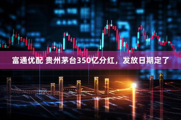 富通优配 贵州茅台350亿分红，发放日期定了