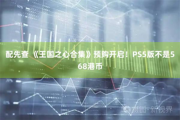配先查 《王国之心合集》预购开启！PS5版不是568港币