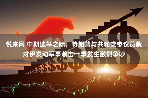 悦来网 中期选举之际，特朗普与共和党参议员就对伊发动军事袭击一事发生激烈争吵