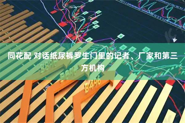 同花配 对话纸尿裤罗生门里的记者、厂家和第三方机构