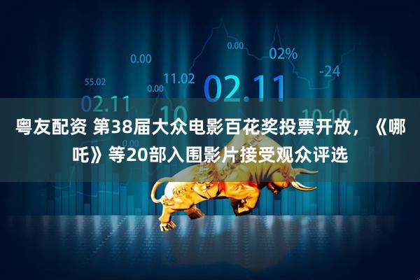 粤友配资 第38届大众电影百花奖投票开放，《哪吒》等20部入围影片接受观众评选