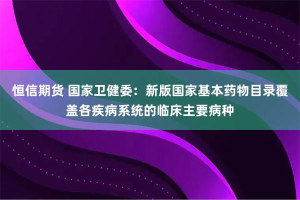 恒信期货 国家卫健委:新版国家基本药物目录覆盖各疾病系统的临床主要病种