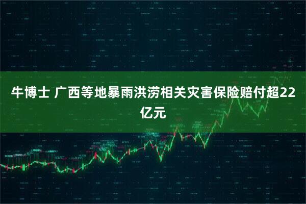 牛博士 广西等地暴雨洪涝相关灾害保险赔付超22亿元