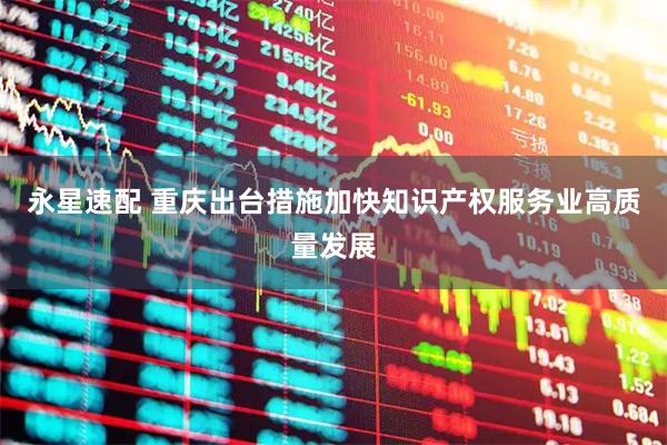 永星速配 重庆出台措施加快知识产权服务业高质量发展