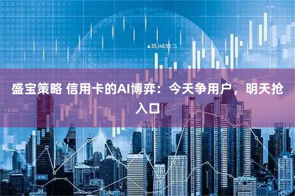 盛宝策略 信用卡的AI博弈：今天争用户，明天抢入口