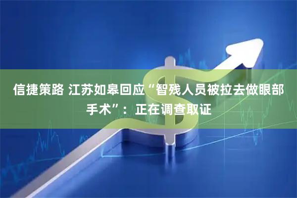 信捷策路 江苏如皋回应“智残人员被拉去做眼部手术”：正在调查取证