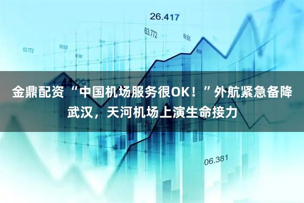金鼎配资 “中国机场服务很OK！”外航紧急备降武汉，天河机场上演生命接力