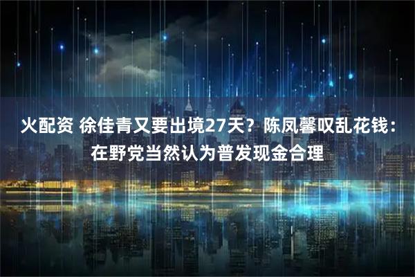 火配资 徐佳青又要出境27天？陈凤馨叹乱花钱：在野党当然认为普发现金合理