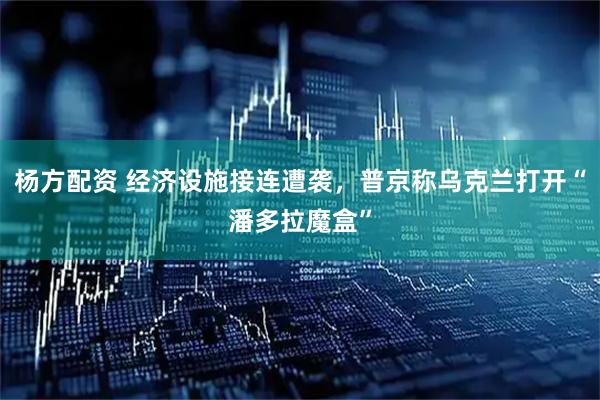 杨方配资 经济设施接连遭袭，普京称乌克兰打开“潘多拉魔盒”